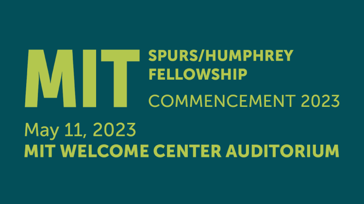 Field of dark green, has light green text reading: MIT SPURS/Humphrey Fellowship, commencement 2023, May 11th 2023, MIT Welcome Center Auditorium